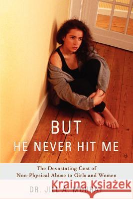 But He Never Hit Me: The Devastating Cost of Non-Physical Abuse to Girls and Women Murray, Jill 9780595411399 iUniverse