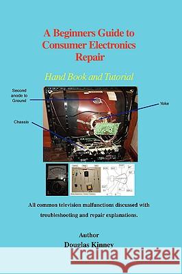 A Beginners Guide to Consumer Electronics Repair: Hand Book and Tutorial Kinney, Douglas 9780595411719 iUniverse