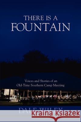 There Is a Fountain: Voices and Stories of an Old-Time Southern Camp Meeting Wiley, Dale 9780595411801 iUniverse