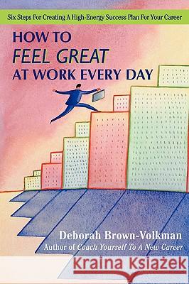 How to Feel Great at Work Every Day: Six Steps for Creating a High-Energy Success Plan for Your Career Brown-Volkman, Deborah 9780595412631 iUniverse