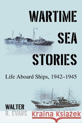 Wartime Sea Stories: Life Aboard Ships, 1942-1945 Evans, Walter R. 9780595412709 iUniverse