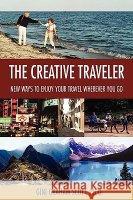 The Creative Traveler: New Ways to Enjoy Your Travel Wherever You Go Scott, Gini Graham 9780595413119 ASJA Press