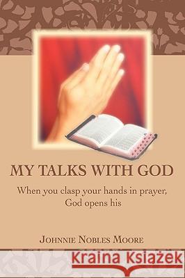My Talks with God : When you clasp your hands in prayer, God opens his Johnnie Nobles Moore 9780595413386 