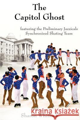 The Capitol Ghost: featuring the Preliminary Jazzicals Synchronized Skating Team Whitlock, Sharon 9780595413423