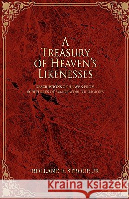 A Treasury of Heaven's Likenesses: Descriptions of Heaven from Scriptures of Major World Religions Stroup, Rolland E., Jr. 9780595413508