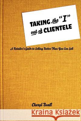 Taking the I Out of Clientele: A Retailer's Guide to Selling Better Than You Can Sell Beall, Cheryl 9780595413690 iUniverse