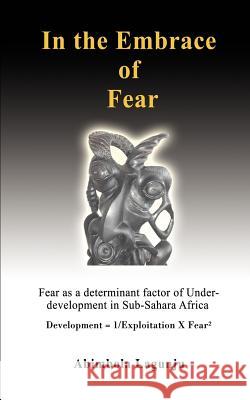 In the Embrace of Fear: Fear as a determinant factor of Under-development in Sub-Sahara Africa Lagunju, Abimbola 9780595413706 iUniverse