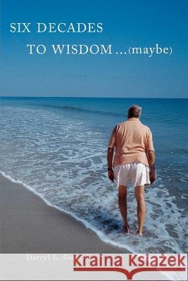 Six Decades to Wisdom ... (maybe) Darryl L. Gopaul 9780595414000