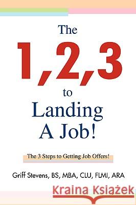 The 1,2,3 to Landing A Job!: The 3 Steps to Getting Job Offers! Stevens Bs Mba Clu Flmi Ara, Griff 9780595414611 iUniverse