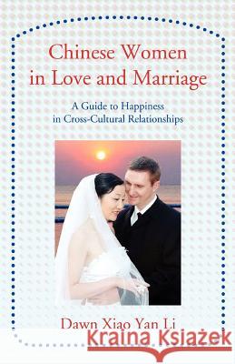 Chinese Women in Love and Marriage: A Guide to Happiness in Cross-Cultural Relationships Li, Dawn Xiao Yan 9780595415069 iUniverse