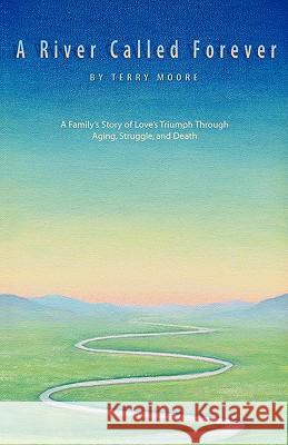 A River Called Forever: A Family's Story of Love's Triumph Through Aging, Struggle, and Death Moore, Terry 9780595415076 iUniverse