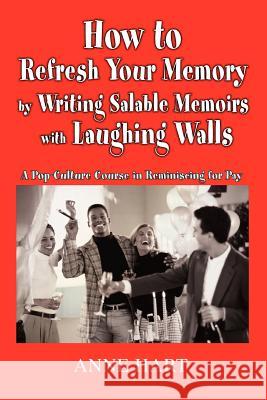How to Refresh Your Memory by Writing Salable Memoirs with Laughing Walls: A Pop-Culture Course in Reminiscing for Pay Hart, Anne 9780595415274 ASJA Press