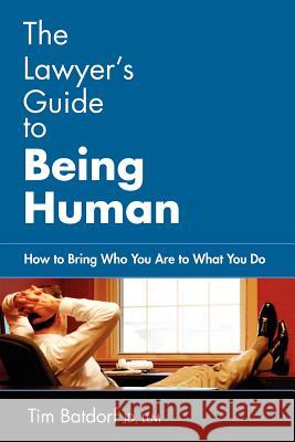 The Lawyer's Guide to Being Human: How to Bring Who You Are to What You Do Batdorf, Jd LLM Timothy D. 9780595415885 iUniverse