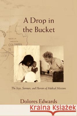 A Drop in the Bucket: The Joys, Sorrows, and Horrors of Medical Missions Edwards, Dolores 9780595415991 iUniverse