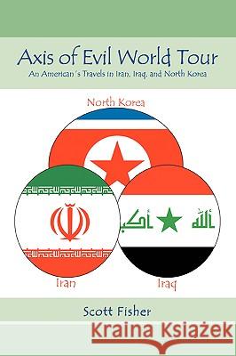 Axis of Evil World Tour: An American's Travels in Iran, Iraq, and North Korea Fisher, Scott 9780595416042 iUniverse