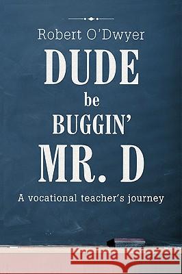 Dude Be Buggin' Mr. D: A vocational teacher's journey O'Dwyer, Robert 9780595416776