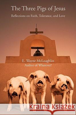 The Three Pigs of Jesus: Reflections on Faith, Tolerance, and Love McLaughlin, E. Wayne 9780595416813 iUniverse