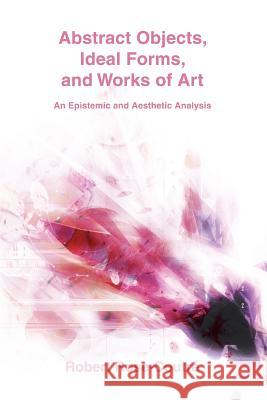 Abstract Objects, Ideal Forms, and Works of Art: An Epistemic and Aesthetic Analysis Rose-Coutré, Robert 9780595416868