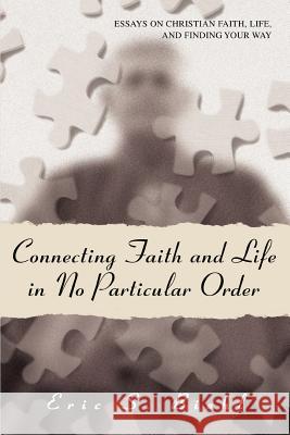 Connecting Faith and Life in No Particular Order: Essays on Christian Faith, Life, and Finding Your Way Biehl, Eric S. 9780595417360 iUniverse