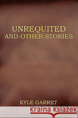 Unrequited and Other Stories Kyle Garret 9780595417742 iUniverse