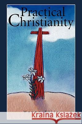 Practical Christianity Wayne Ellis 9780595418633 iUniverse