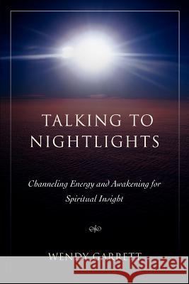 Talking to Nightlights: Channeling Energy and Awakening for Spiritual Insight Garrett, Wendy 9780595419197 iUniverse