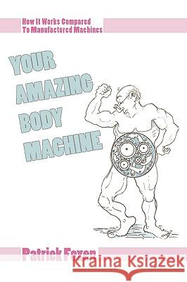 Your Amazing Body Machine: How It Works Compared To Manufactured Machines Foxen, Patrick T. 9780595419692