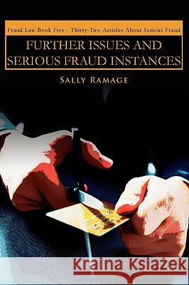 Further Issues and Serious Fraud Instances: Fraud Law Book Five: Thirty-Two Articles about Serious Fraud Ramage, Sally 9780595420544 iUniverse