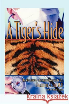 A Tiger's Hide: Recollections of a foreign surgeon in the U.S. Jun, Channing S. 9780595420575 iUniverse