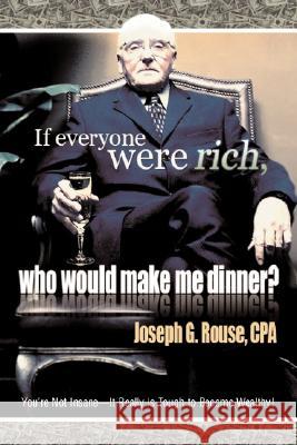 If Everyone Were Rich, Who Would Make Me Dinner?: You're Not Insane-It Really Is Tough to Become Wealthy! Rouse, Joseph G. 9780595420698 iUniverse
