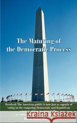 The Maturing of the Democratic Process: Resolved: The American public is now just as capable of voting on the competing Democratic and Republican vers Harness, David A. 9780595421039 iUniverse