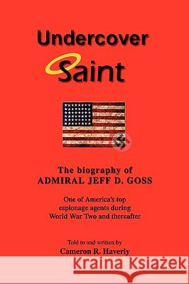 Undercover Saint: The biography of ADMIRAL JEFF D. GOSS Haverly, Cameron R. 9780595421114 iUniverse