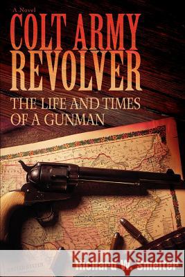 Colt Army Revolver: The Life and Times of a Gunman Smelter, Richard W. 9780595421138 iUniverse