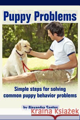 Puppy Problems: Simple Steps for Solving Common Puppy Behavior Problems Santos, Alexandra 9780595421428 iUniverse