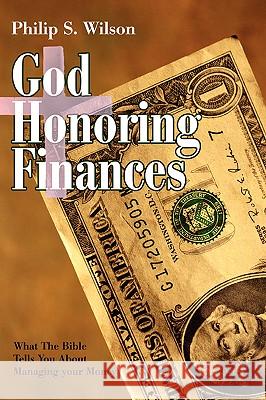 God Honoring Finances: What the Bible Tells You about Managing Your Money Wilson, Philip S. 9780595421817 iUniverse