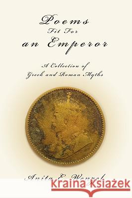 Poems Fit For an Emperor: A Collection of Greek and Roman Myths Wenzel, Anita E. 9780595422241 iUniverse