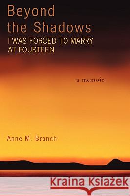 Beyond the Shadows: I Was Forced to Marry at Fourteen Branch, Anne M. 9780595422425 iUniverse