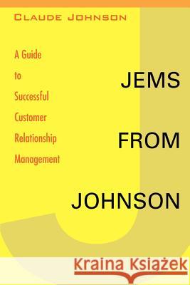 Jems from Johnson: A Guide to Successful Customer Relationship Management Johnson, Claude 9780595422616 iUniverse