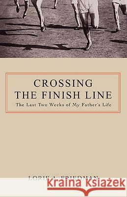 Crossing the Finish Line: The Last Two Weeks of My Father's Life Friedman, Lorie A. 9780595422906 iUniverse