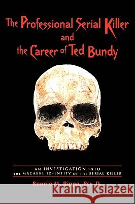 The Professional Serial Killer and the Career of Ted Bundy : An Investigation Into the Macabre Id-Entity of the Serial Killer Bonnie M. Rippo 9780595423842 iUniverse