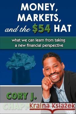 Money, Markets, and the $54 Hat: What We Can Learn from Taking a New Financial Perspective Chapman, Cory J. 9780595424542 iUniverse