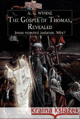 The Gospel of Thomas, Revealed: Jesus rejected Judaism. Why? Wynne, A. G. 9780595424832 iUniverse