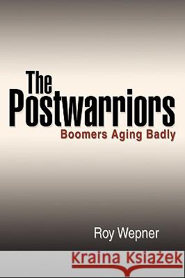 The Postwarriors: Boomers Aging Badly Wepner, Roy 9780595425402 iUniverse