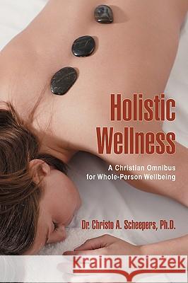 Holistic Wellness: A Christian Omnibus for Whole-Person Wellbeing Scheepers, Christo A. 9780595425686 iUniverse