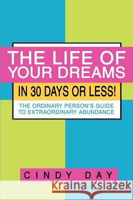 The Life of Your Dreams in 30 Days or Less!: The Ordinary Person's Guide to Extraordinary Abundance Day, Cindy 9780595426225