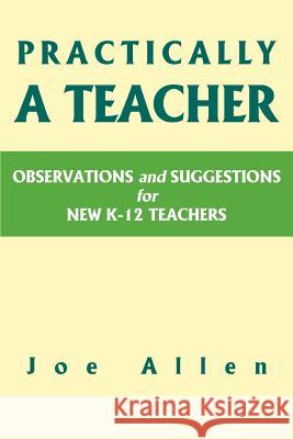 Practically a Teacher: Observations and Suggestions for New K-12 Teachers Allen, Joe 9780595426324 iUniverse