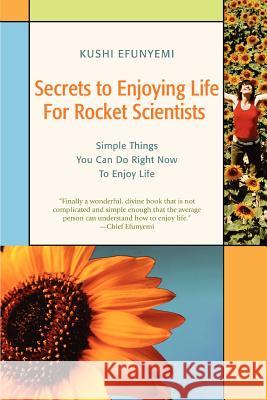 Secrets to Enjoying Life For Rocket Scientists: Simple Things You Can Do Right Now To Enjoy Life Efunyemi, Kushi 9780595426416 iUniverse