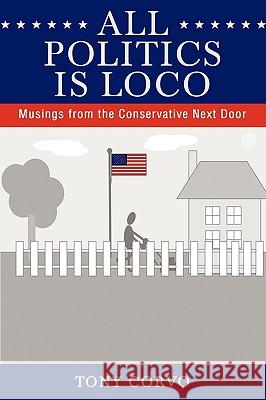 All Politics Is Loco: Musings from the Conservative Next Door Corvo, Tony 9780595426515 iUniverse