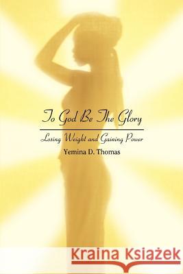 To God Be The Glory: Losing Weight and Gaining Power Thomas, Yemina D. 9780595427239 iUniverse