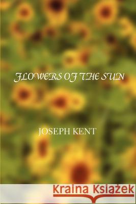 Flowers of the Sun Joseph Kent 9780595427338 iUniverse